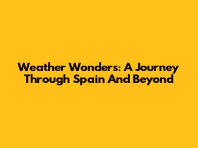 Weather Wonders: A Journey Through Spain And Beyond