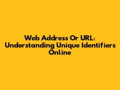 Web Address Or URL: Understanding Unique Identifiers Online