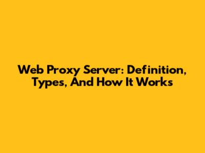 Web Proxy Server: Definition, Types, And How It Works