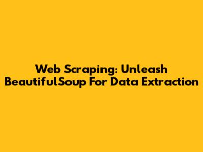 Web Scraping: Unleash BeautifulSoup For Data Extraction
