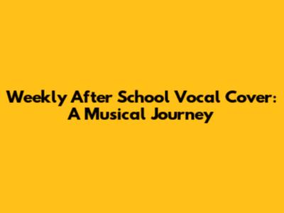 Weekly After School Vocal Cover: A Musical Journey