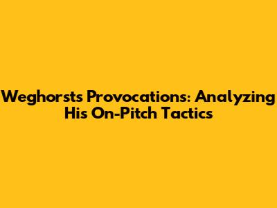 Weghorst's Provocations: Analyzing His On-Pitch Tactics