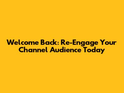 Welcome Back: Re-Engage Your Channel Audience Today