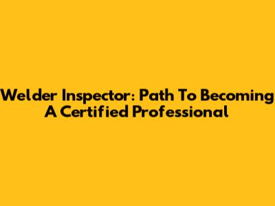Welder Inspector: Path To Becoming A Certified Professional