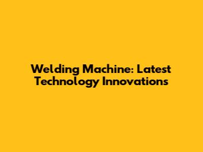 Welding Machine: Latest Technology Innovations
