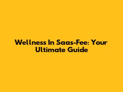 Wellness In Saas-Fee: Your Ultimate Guide