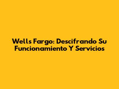 Wells Fargo: Descifrando Su Funcionamiento Y Servicios