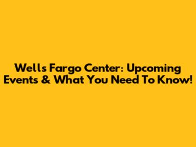 Wells Fargo Center: Upcoming Events & What You Need To Know!