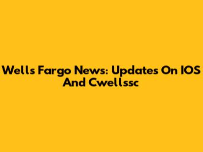 Wells Fargo News: Updates On IOS And Cwellssc