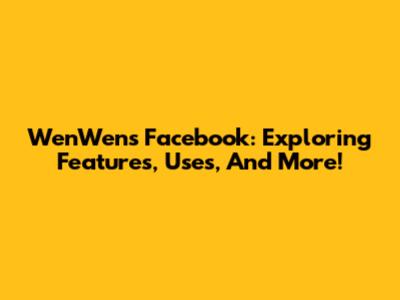 WenWen's Facebook: Exploring Features, Uses, And More!