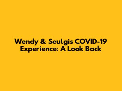 Wendy & Seulgi's COVID-19 Experience: A Look Back