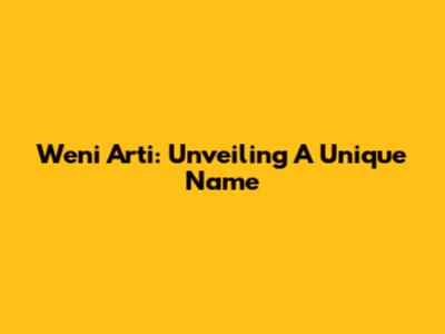 Weni Arti: Unveiling A Unique Name