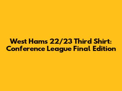 West Ham's 22/23 Third Shirt: Conference League Final Edition