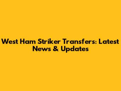 West Ham Striker Transfers: Latest News & Updates