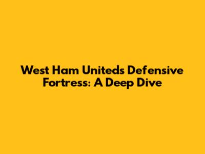 West Ham United's Defensive Fortress: A Deep Dive
