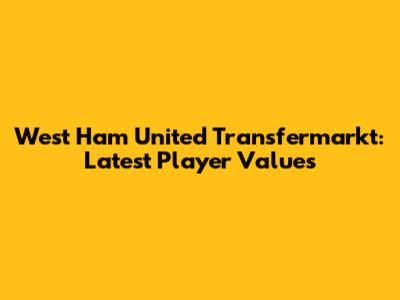 West Ham United Transfermarkt: Latest Player Values