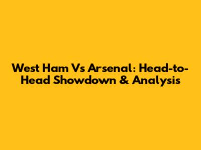 West Ham Vs Arsenal: Head-to-Head Showdown & Analysis