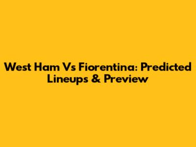 West Ham Vs Fiorentina: Predicted Lineups & Preview