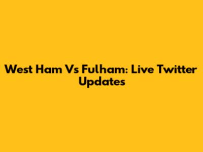 West Ham Vs Fulham: Live Twitter Updates