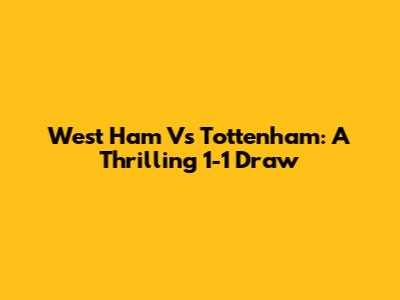 West Ham Vs Tottenham: A Thrilling 1-1 Draw