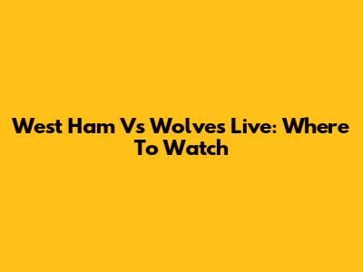 West Ham Vs Wolves Live: Where To Watch