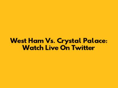 West Ham Vs. Crystal Palace: Watch Live On Twitter