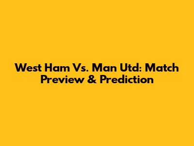 West Ham Vs. Man Utd: Match Preview & Prediction