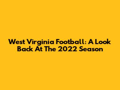 West Virginia Football: A Look Back At The 2022 Season