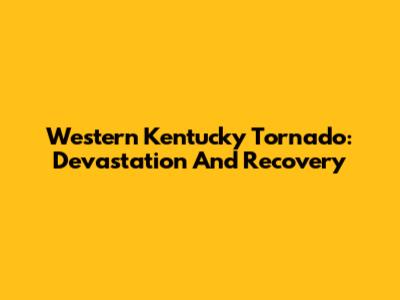 Western Kentucky Tornado: Devastation And Recovery