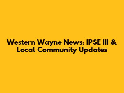 Western Wayne News: IPSE III & Local Community Updates
