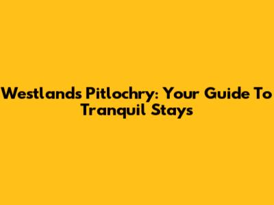 Westlands Pitlochry: Your Guide To Tranquil Stays