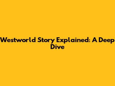 Westworld Story Explained: A Deep Dive