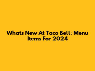 What's New At Taco Bell: Menu Items For 2024