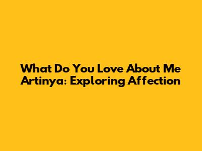What Do You Love About Me Artinya: Exploring Affection