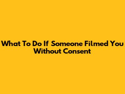 What To Do If Someone Filmed You Without Consent
