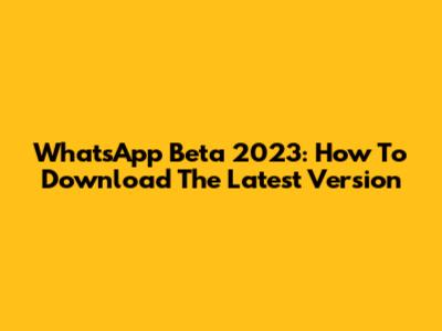 WhatsApp Beta 2023: How To Download The Latest Version