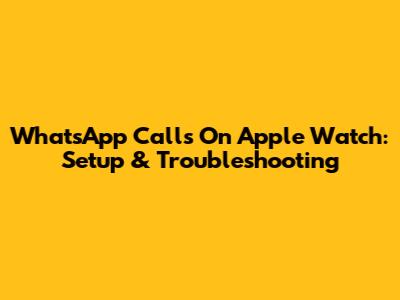 WhatsApp Calls On Apple Watch: Setup & Troubleshooting