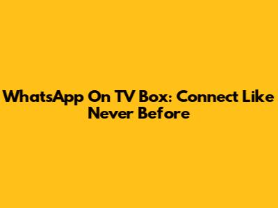 WhatsApp On TV Box: Connect Like Never Before