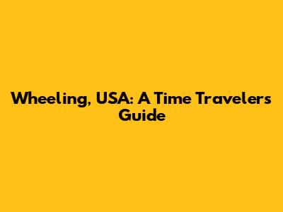 Wheeling, USA: A Time Traveler's Guide