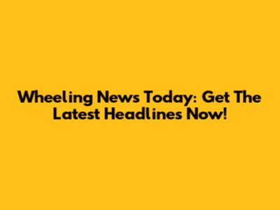 Wheeling News Today: Get The Latest Headlines Now!