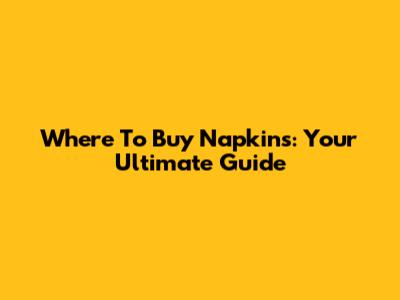 Where To Buy Napkins: Your Ultimate Guide