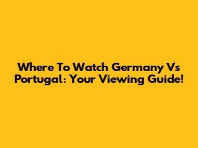 Where To Watch Germany Vs Portugal: Your Viewing Guide!