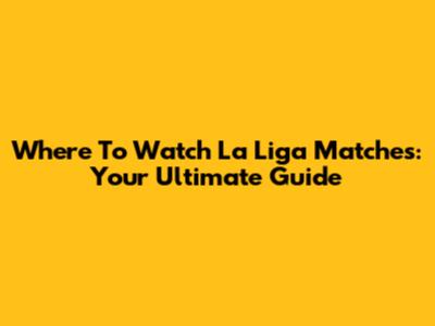 Where To Watch La Liga Matches: Your Ultimate Guide