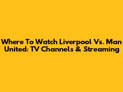 Where To Watch Liverpool Vs. Man United: TV Channels & Streaming