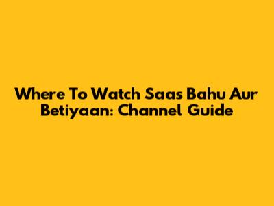Where To Watch Saas Bahu Aur Betiyaan: Channel Guide