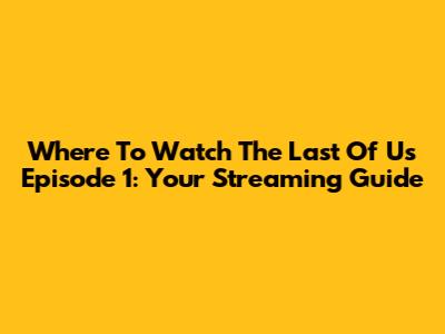 Where To Watch The Last Of Us Episode 1: Your Streaming Guide