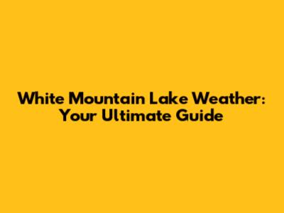 White Mountain Lake Weather: Your Ultimate Guide