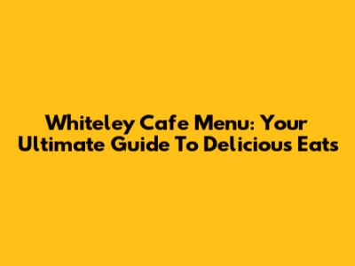 Whiteley Cafe Menu: Your Ultimate Guide To Delicious Eats