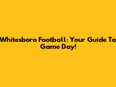 Whitesboro Football: Your Guide To Game Day!