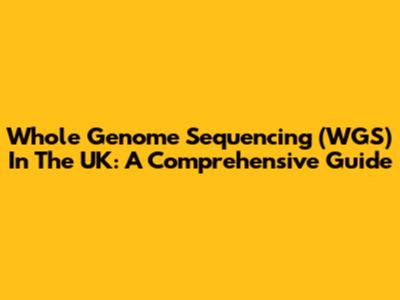 Whole Genome Sequencing (WGS) In The UK: A Comprehensive Guide